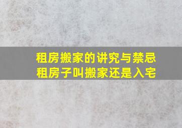 租房搬家的讲究与禁忌 租房子叫搬家还是入宅